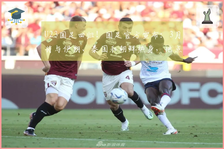 U23国足回归！国足官方宣布：3月将与伊朗、泰国和朝鲜热身，地点定于西安。