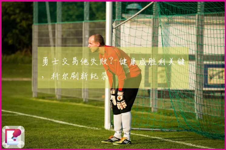 勇士交易他失败？健康成胜利关键，科尔刷新纪录