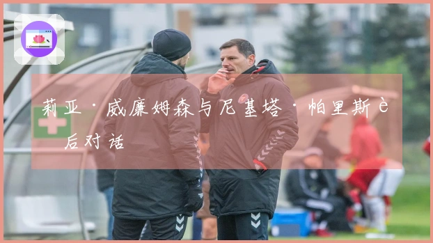 莉亚·威廉姆森与尼基塔·帕里斯赛后对话