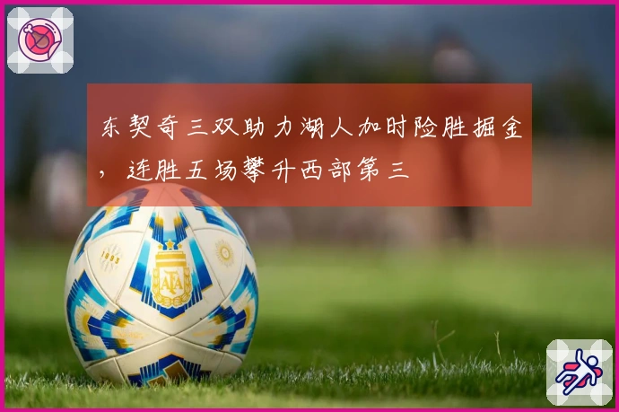 东契奇三双助力湖人加时险胜掘金，连胜五场攀升西部第三