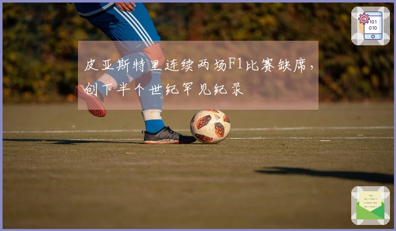 皮亚斯特里连续两场F1比赛缺席，创下半个世纪罕见纪录