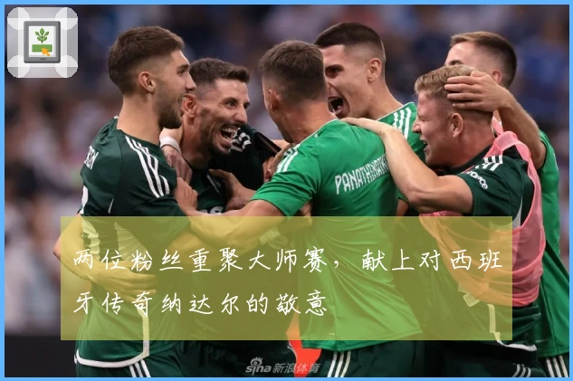 两位粉丝重聚大师赛，献上对西班牙传奇纳达尔的敬意