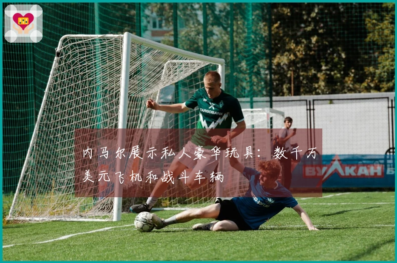 内马尔展示私人豪华玩具：数千万美元飞机和战斗车辆