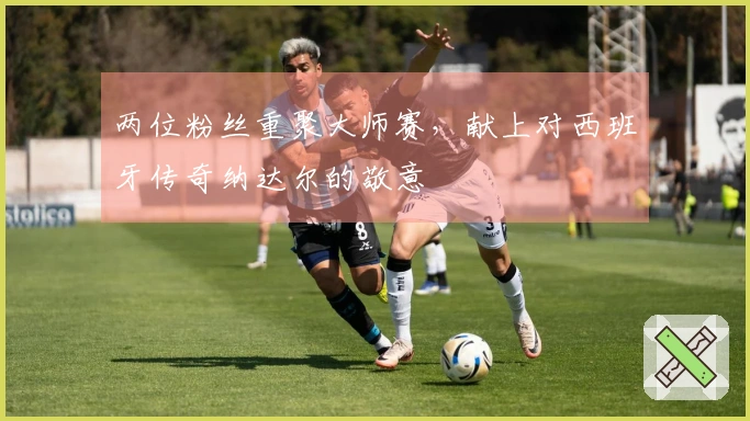 两位粉丝重聚大师赛，献上对西班牙传奇纳达尔的敬意