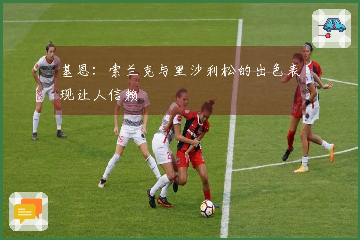 基恩：索兰克与里沙利松的出色表现让人信赖