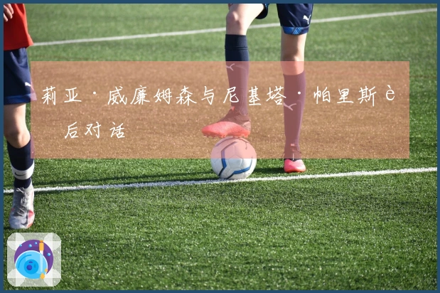 莉亚·威廉姆森与尼基塔·帕里斯赛后对话