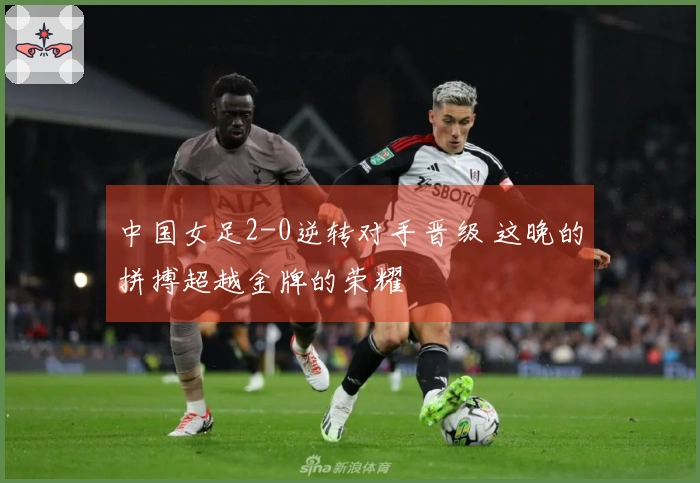 中国女足2-0逆转对手晋级 这晚的拼搏超越金牌的荣耀