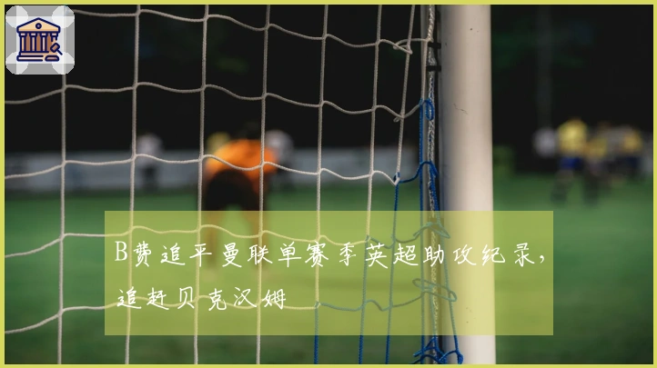 B费追平曼联单赛季英超助攻纪录，追赶贝克汉姆