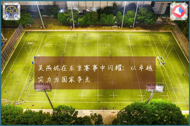 吴燕妮在东京赛事中闪耀：以卓越实力为国家争光