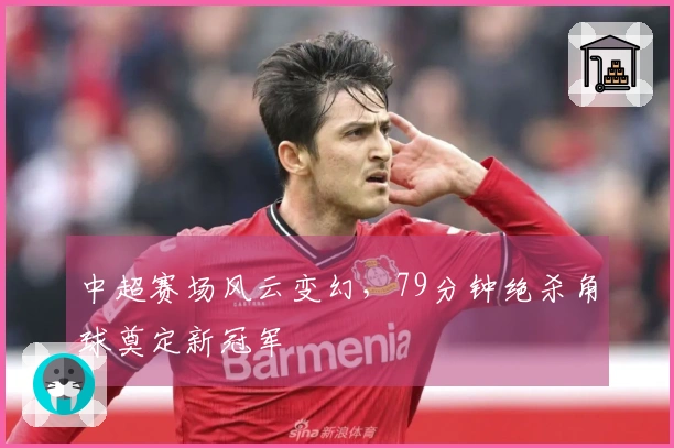 中超赛场风云变幻，79分钟绝杀角球奠定新冠军