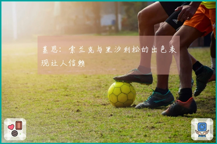 基恩：索兰克与里沙利松的出色表现让人信赖