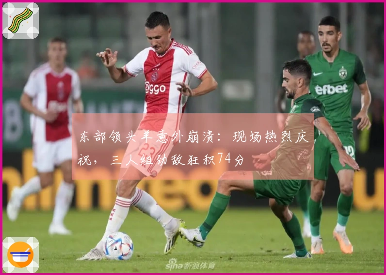 东部领头羊意外崩溃：现场热烈庆祝，三人组劲敌狂积74分
